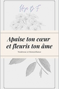 Apaise ton cœur et fleuris ton âme.: Tendresse & Bienveillance (2022)